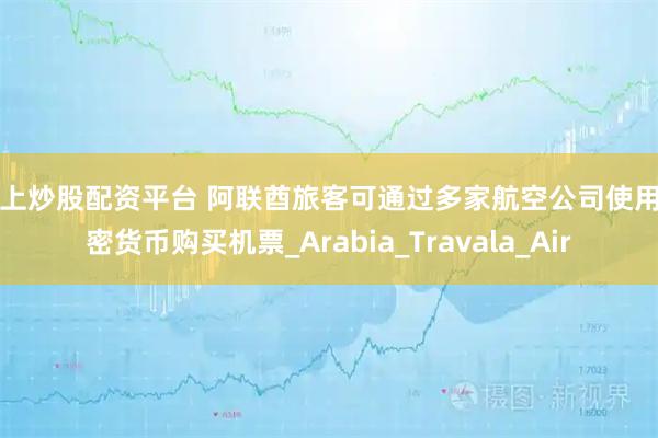 网上炒股配资平台 阿联酋旅客可通过多家航空公司使用加密货币购买机票_Arabia_Travala_Air