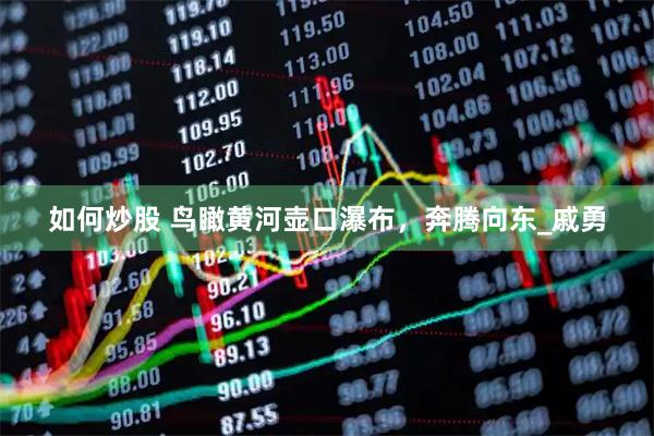 如何炒股 鸟瞰黄河壶口瀑布，奔腾向东_戚勇