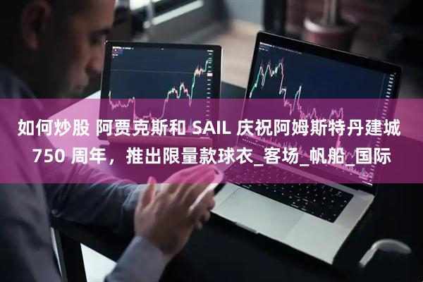 如何炒股 阿贾克斯和 SAIL 庆祝阿姆斯特丹建城 750 周年，推出限量款球衣_客场_帆船_国际
