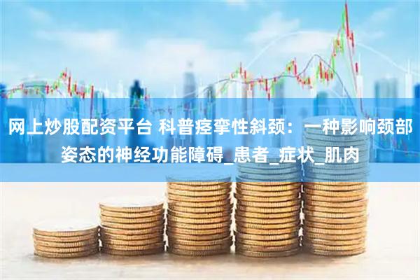 网上炒股配资平台 科普痉挛性斜颈：一种影响颈部姿态的神经功能障碍_患者_症状_肌肉