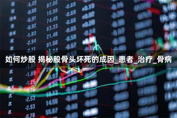 如何炒股 揭秘股骨头坏死的成因_患者_治疗_骨病