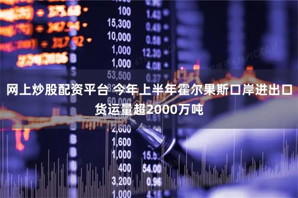 网上炒股配资平台 今年上半年霍尔果斯口岸进出口货运量超2000万吨