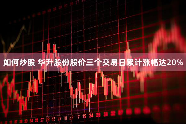 如何炒股 华升股份股价三个交易日累计涨幅达20%