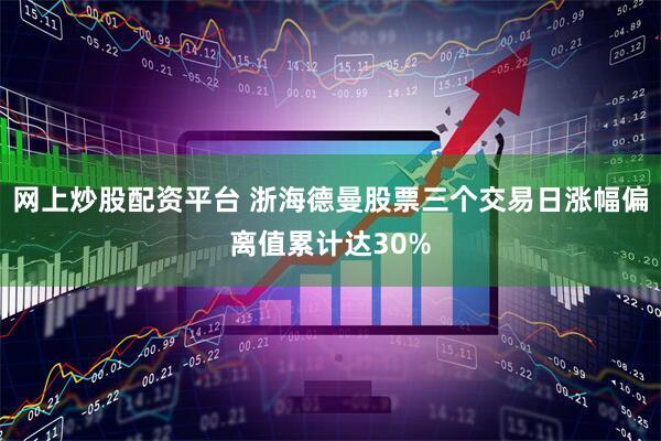 网上炒股配资平台 浙海德曼股票三个交易日涨幅偏离值累计达30%