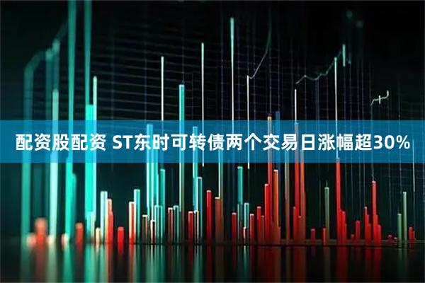 配资股配资 ST东时可转债两个交易日涨幅超30%