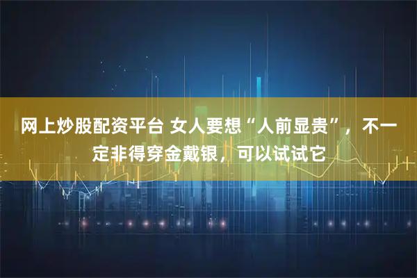 网上炒股配资平台 女人要想“人前显贵”，不一定非得穿金戴银，可以试试它