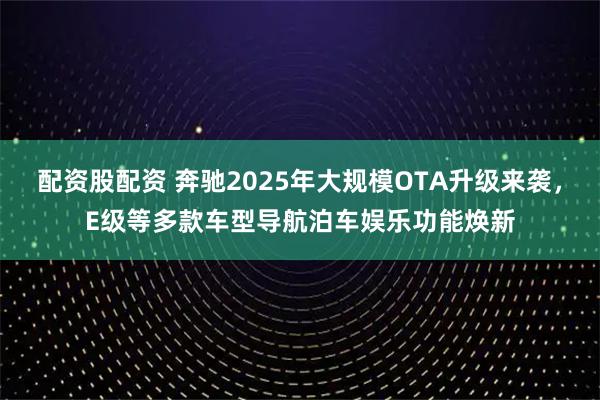 配资股配资 奔驰2025年大规模OTA升级来袭,E级等多款车型导航泊车娱乐功能焕新