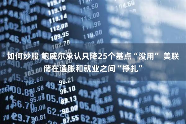 如何炒股 鲍威尔承认只降25个基点“没用” 美联储在通胀和就业之间“挣扎”