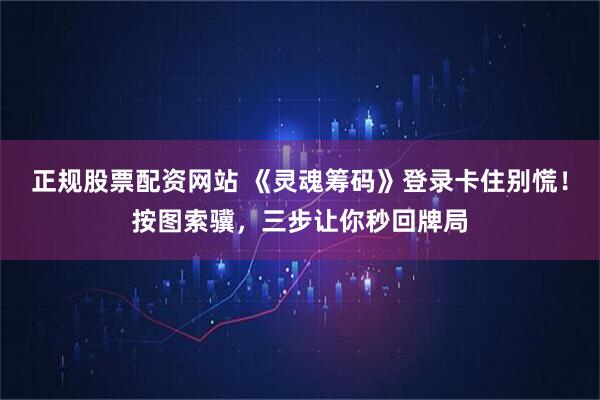 正规股票配资网站 《灵魂筹码》登录卡住别慌！按图索骥，三步让你秒回牌局