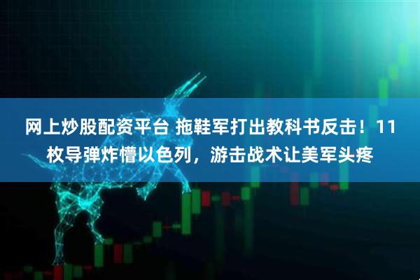 网上炒股配资平台 拖鞋军打出教科书反击!11枚导弹炸懵以色列,游击战术让美军头疼