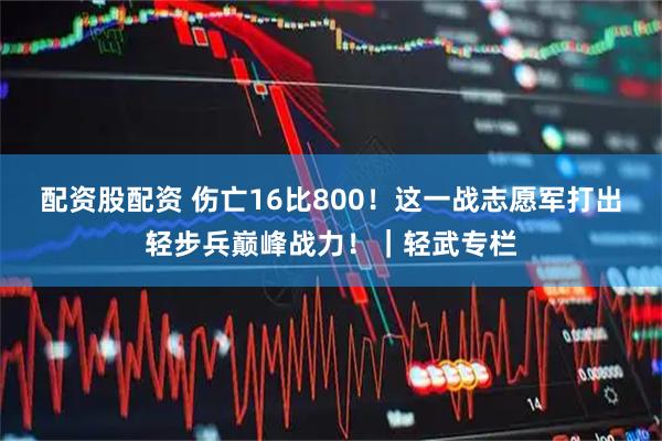 配资股配资 伤亡16比800!这一战志愿军打出轻步兵巅峰战力!|轻武专栏