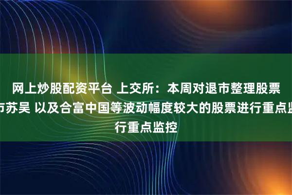网上炒股配资平台 上交所：本周对退市整理股票退市苏吴 以及合富中国等波动幅度较大的股票进行重点监控